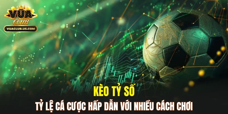 Kèo tỷ số là tỷ lệ cá cược hấp dẫn với nhiều cách chơi