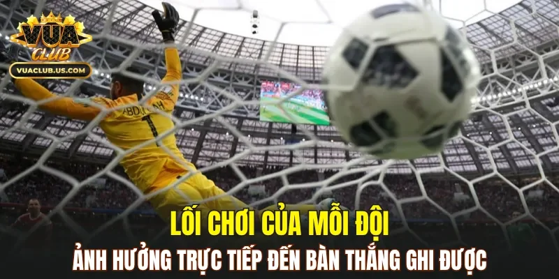 Lối chơi của mỗi đội sẽ ảnh hưởng trực tiếp đến bàn thắng ghi được